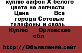 куплю айфон Х белого цвета на запчасти › Цена ­ 10 000 - Все города Сотовые телефоны и связь » Куплю   . Орловская обл.